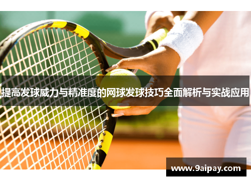 提高发球威力与精准度的网球发球技巧全面解析与实战应用