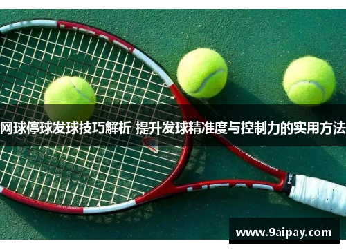 网球停球发球技巧解析 提升发球精准度与控制力的实用方法