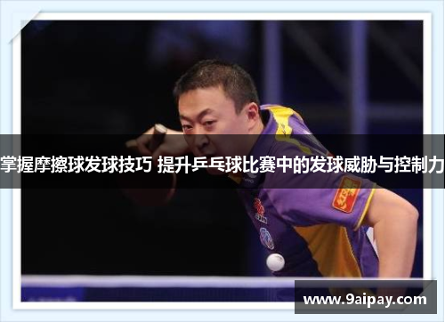 掌握摩擦球发球技巧 提升乒乓球比赛中的发球威胁与控制力