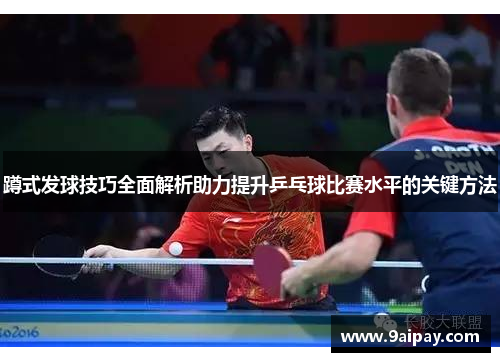 蹲式发球技巧全面解析助力提升乒乓球比赛水平的关键方法