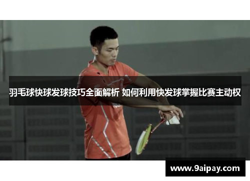 羽毛球快球发球技巧全面解析 如何利用快发球掌握比赛主动权