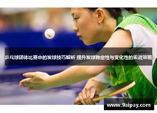 乒乓球团体比赛中的发球技巧解析 提升发球稳定性与变化性的实战策略