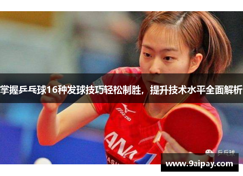 掌握乒乓球16种发球技巧轻松制胜，提升技术水平全面解析