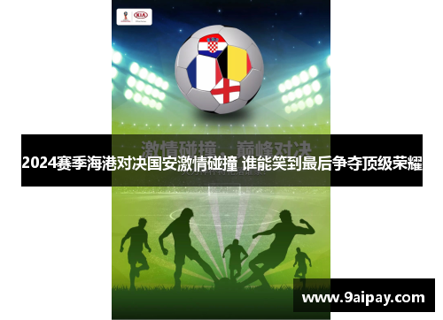 2024赛季海港对决国安激情碰撞 谁能笑到最后争夺顶级荣耀