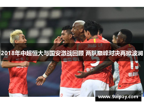 2018年中超恒大与国安激战回顾 两队巅峰对决再掀波澜