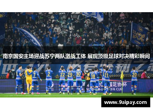 南京国安主场迎战苏宁两队激战工体 展现顶级足球对决精彩瞬间