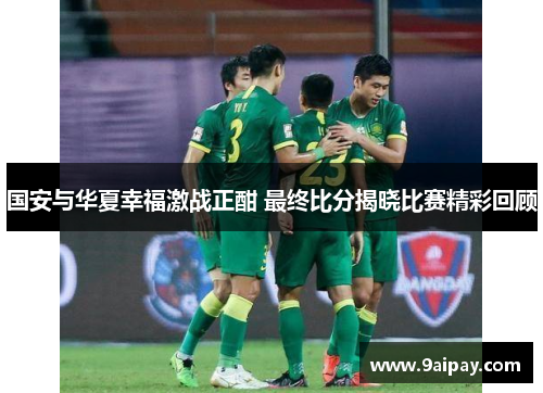 国安与华夏幸福激战正酣 最终比分揭晓比赛精彩回顾