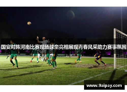 国安对阵河南比赛现场球童亮相展现青春风采助力赛事氛围