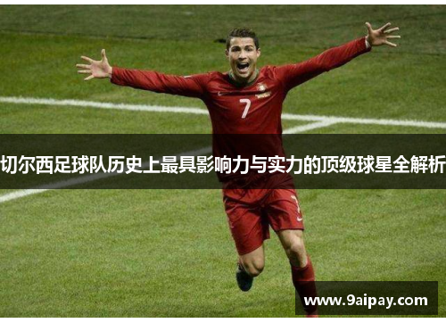 切尔西足球队历史上最具影响力与实力的顶级球星全解析