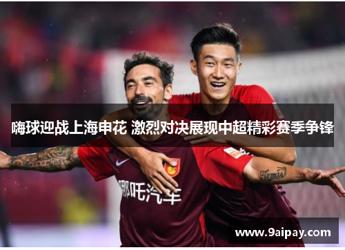 嗨球迎战上海申花 激烈对决展现中超精彩赛季争锋