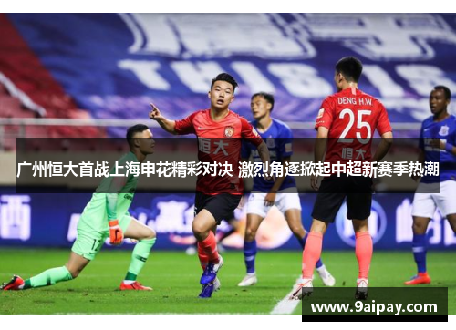 广州恒大首战上海申花精彩对决 激烈角逐掀起中超新赛季热潮