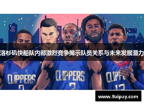 洛杉矶快船队内部激烈竞争揭示队员关系与未来发展潜力